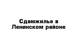 Сдамжилье в Ленинском районе